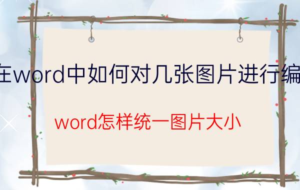 在word中如何对几张图片进行编辑 word怎样统一图片大小？